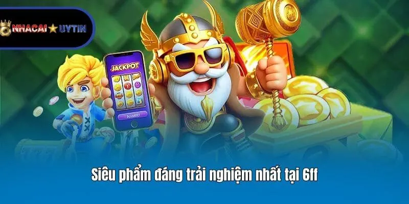 Siêu phẩm đáng trải nghiệm nhất tại 6ff